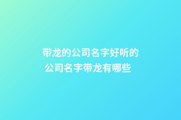 带龙的公司名字好听的 公司名字带龙有哪些-第1张-公司起名-玄机派